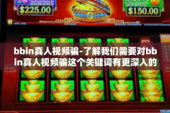 bbin真人视频骗-了解我们需要对bbin真人视频骗这个关键词有更深入的认识。这个现象在当今社会日益严重，涉及到网络欺诈、个人信息泄露等问题，需要我们警惕和防范。以下是我对这个话题的一些看法和观点。bbin真人视频骗
