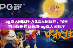 ag真人国际厅-AG真人国际厅，探索前沿娱乐的新领域-ag真人国际厅