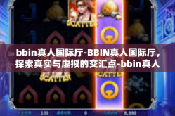 bbin真人国际厅-BBIN真人国际厅，探索真实与虚拟的交汇点-bbin真人国际厅