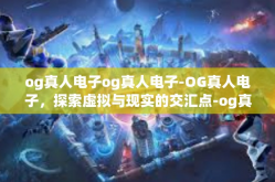 og真人电子og真人电子-OG真人电子，探索虚拟与现实的交汇点-og真人电子og真人电子