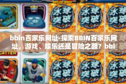 bbin百家乐网址-探索BBIN百家乐网址，游戏、娱乐还是冒险之路？bbin百家乐网址