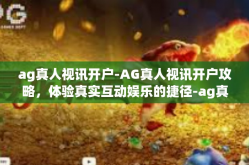ag真人视讯开户-AG真人视讯开户攻略，体验真实互动娱乐的捷径-ag真人视讯开户