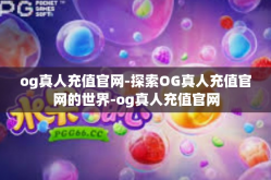 og真人充值官网-探索OG真人充值官网的世界-og真人充值官网