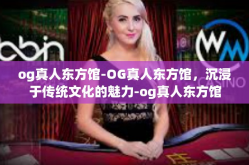og真人东方馆-OG真人东方馆，沉浸于传统文化的魅力-og真人东方馆