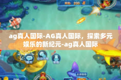 ag真人国际-AG真人国际，探索多元娱乐的新纪元-ag真人国际