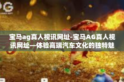 宝马ag真人视讯网址-宝马AG真人视讯网址—体验高端汽车文化的独特魅力-宝马ag真人视讯网址
