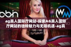 ag真人国际厅网站-探索AG真人国际厅网站的独特魅力与无限机遇-ag真人国际厅网站