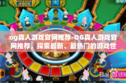 og真人游戏官网推荐-OG真人游戏官网推荐，探索最新、最热门的游戏世界-og真人游戏官网推荐