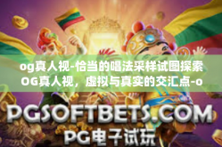 og真人视-恰当的唱法采样试图探索OG真人视，虚拟与真实的交汇点-og真人视