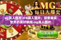 og真人图片-OG真人图片，探索真实世界的美好瞬间-og真人图片