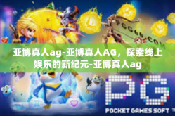 亚博真人ag-亚博真人AG，探索线上娱乐的新纪元-亚博真人ag