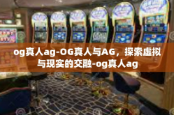 og真人ag-OG真人与AG，探索虚拟与现实的交融-og真人ag