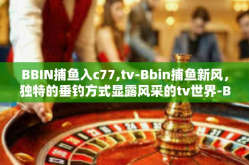 BBIN捕鱼入c77,tv-Bbin捕鱼新风，独特的垂钓方式显露风采的tv世界-BBIN捕鱼入c77,tv