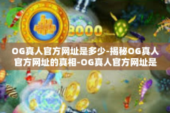 OG真人官方网址是多少-揭秘OG真人官方网址的真相-OG真人官方网址是多少