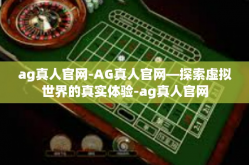 ag真人官网-AG真人官网—探索虚拟世界的真实体验-ag真人官网