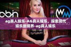 ag真人娱乐-AG真人娱乐，探索现代娱乐新境界-ag真人娱乐