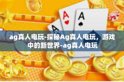 ag真人电玩-探秘Ag真人电玩，游戏中的新世界-ag真人电玩