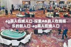 ag真人在线入口-探索AG真人在线娱乐的新入口-ag真人在线入口