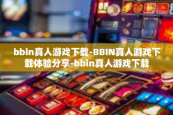 bbin真人游戏下载-BBIN真人游戏下载体验分享-bbin真人游戏下载