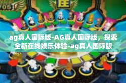 ag真人国际版-AG真人国际版，探索全新在线娱乐体验-ag真人国际版