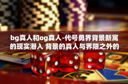 bg真人和og真人-代号勇界背景新寓的现实潜入 背景的真人与界限之外的观察者画像探索之旅（标题）bg真人和og真人