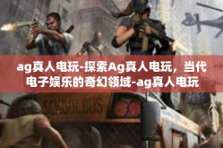 ag真人电玩-探索Ag真人电玩，当代电子娱乐的奇幻领域-ag真人电玩