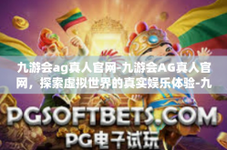 九游会ag真人官网-九游会AG真人官网，探索虚拟世界的真实娱乐体验-九游会ag真人官网