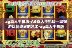 ag真人手机版-AG真人手机版—掌握游戏新境界的艺术-ag真人手机版