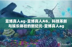 亚博真人ag-亚博真人AG，科技革新与娱乐体验的新纪元-亚博真人ag