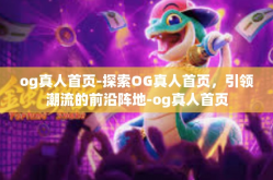 og真人首页-探索OG真人首页，引领潮流的前沿阵地-og真人首页