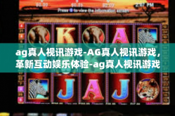 ag真人视讯游戏-AG真人视讯游戏，革新互动娱乐体验-ag真人视讯游戏