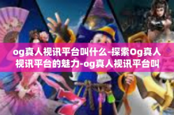 og真人视讯平台叫什么-探索Og真人视讯平台的魅力-og真人视讯平台叫什么