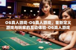 OG真人游戏-OG真人游戏，重新定义游戏与玩家的互动体验-OG真人游戏