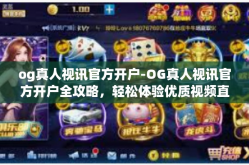 og真人视讯官方开户-OG真人视讯官方开户全攻略，轻松体验优质视频直播娱乐服务-og真人视讯官方开户
