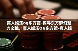 真人娱乐og东方馆-探寻东方梦幻魅力之地，真人娱乐OG东方馆-真人娱乐og东方馆