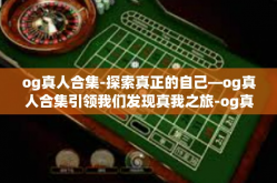 og真人合集-探索真正的自己—og真人合集引领我们发现真我之旅-og真人合集