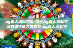 ag真人国际官网-探索Ag真人国际官网的独特魅力与机会-ag真人国际官网