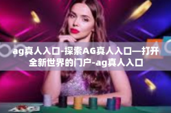 ag真人入口-探索AG真人入口—打开全新世界的门户-ag真人入口
