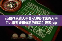ag视作讯真人平台-AG视作讯真人平台，重塑娱乐体验的前沿引领者-ag视作讯真人平台