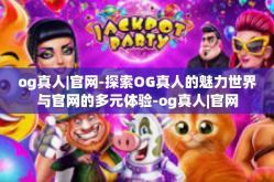 og真人|官网-探索OG真人的魅力世界与官网的多元体验-og真人|官网