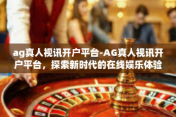 ag真人视讯开户平台-AG真人视讯开户平台，探索新时代的在线娱乐体验-ag真人视讯开户平台
