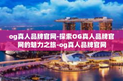 og真人品牌官网-探索OG真人品牌官网的魅力之旅-og真人品牌官网