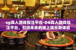 og真人游戏投注平台-OG真人游戏投注平台，引领未来的线上娱乐新体验-og真人游戏投注平台