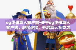 og注册真人客户端-关于og注册真人客户端，轻松连接，开启真人社交之旅-og注册真人客户端