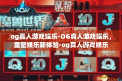 og真人游戏娱乐-OG真人游戏娱乐，重塑娱乐新体验-og真人游戏娱乐
