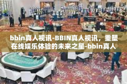 bbin真人视讯-BBIN真人视讯，重塑在线娱乐体验的未来之星-bbin真人视讯