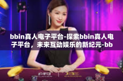 bbin真人电子平台-探索bbin真人电子平台，未来互动娱乐的新纪元-bbin真人电子平台