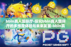 bbin真人国际厅-探究bbin真人国际厅的多维度体验与未来发展-bbin真人国际厅