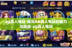 ag真人电玩-探究AG真人电玩的魅力与挑战-ag真人电玩