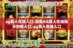 ag真人在线入口-探索AG真人在线娱乐的新入口-ag真人在线入口